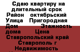 Сдаю квартиру на длительный срок › Район ­ октябрьский › Улица ­ Пригородная › Дом ­ 215/2 › Этажность дома ­ 5 › Цена ­ 10 000 - Ставропольский край, Ставрополь г. Недвижимость » Квартиры аренда   . Ставропольский край,Ставрополь г.